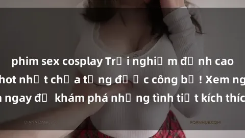 phim sex cosplay Trải nghiệm đỉnh cao cùng phim sex Mỹ hot nhất chưa từng được công bố! Xem ngay để khám phá những tình tiết kích thích, cảnh nóng bỏng!