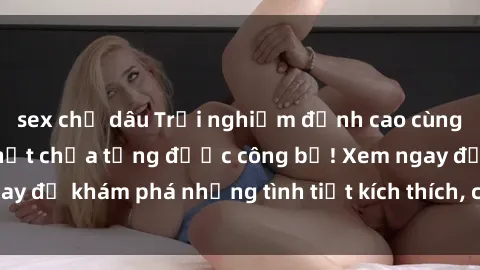 sex chị dâu Trải nghiệm đỉnh cao cùng phim sex Mỹ hot nhất chưa từng được công bố! Xem ngay để khám phá những tình tiết kích thích, cảnh nóng bỏng!