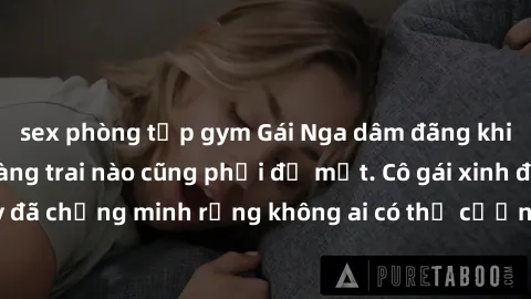 sex phòng tập gym Gái Nga dâm đãng khiến tim bất cứ chàng trai nào cũng phải đỏ mặt. Cô gái xinh đẹp này đã chứng minh rằng không ai có thể cưỡng lại khi cô làm tình đắm say.