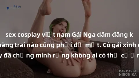sex cosplay việt nam Gái Nga dâm đãng khiến tim bất cứ chàng trai nào cũng phải đỏ mặt. Cô gái xinh đẹp này đã chứng minh rằng không ai có thể cưỡng lại khi cô làm tình đắm say.