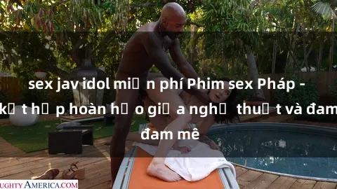 sex jav idol miễn phí Phim sex Pháp - Sự kết hợp hoàn hảo giữa nghệ thuật và đam mê