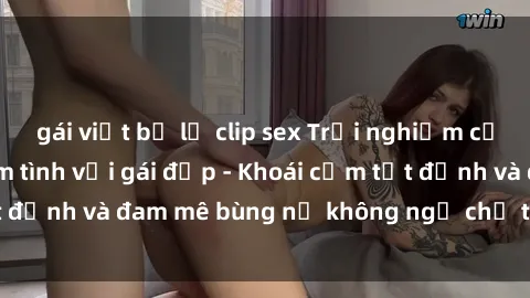 gái việt bị lộ clip sex Trải nghiệm cực kỳ thú vị khi làm tình với gái đẹp - Khoái cảm tột đỉnh và đam mê bùng nổ không ngờ chỉ trong một đêm!