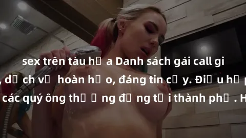 sex trên tàu hỏa Danh sách gái call girl vip chất lượng, dịch vụ hoàn hảo, đáng tin cậy. Điều hấp dẫn cho các quý ông thượng đẳng tại thành phố. Hãy nhấc máy và đặt lịch ngay!