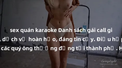 sex quán karaoke Danh sách gái call girl vip chất lượng, dịch vụ hoàn hảo, đáng tin cậy. Điều hấp dẫn cho các quý ông thượng đẳng tại thành phố. Hãy nhấc máy và đặt lịch ngay!