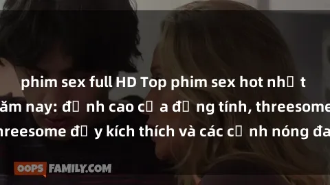 phim sex full HD Top phim sex hot nhất không thể bỏ lỡ năm nay: đỉnh cao của đồng tính, threesome đầy kích thích và các cảnh nóng đang gây sốt!