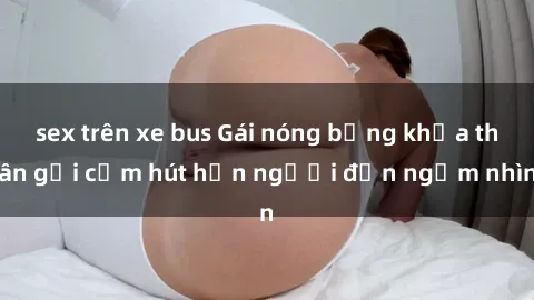 sex trên xe bus Gái nóng bỏng khỏa thân gợi cảm hút hồn người đến ngắm nhìn