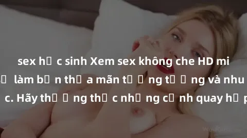 sex học sinh Xem sex không che HD miễn phí đảm bảo sẽ làm bạn thỏa mãn tưởng tượng và nhu cầu tình dục. Hãy thưởng thức những cảnh quay hấp dẫn và mãnh liệt ngay bây giờ!