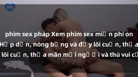 phim sex pháp Xem phim sex miễn phí online ngay tại đây – Hấp dẫn, nóng bỏng và đầy lôi cuốn, thỏa mãn mọi người và thú vui của bạn!