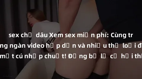 sex chị dâu Xem sex miễn phí: Cùng trải nghiệm với hàng ngàn video hấp dẫn và nhiều thể loại đa dạng chỉ trong một cú nhấp chuột! Đừng bỏ lỡ cơ hội thưởng thức tuyệt vời này ngay hôm nay!