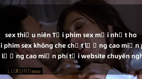 sex thiếu niên Tải phim sex mới nhất hot nhất - Xem và tải phim sex không che chất lượng cao miễn phí tại website chuyên nghiệp.