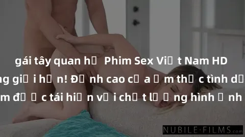 gái tây quan hệ Phim Sex Việt Nam HD - Xem ngay và không giới hạn! Đỉnh cao của ẩm thực tình dục Việt Nam được tái hiện với chất lượng hình ảnh sắc nét. Hãy thưởng thức ngay!