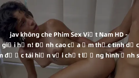 jav không che Phim Sex Việt Nam HD - Xem ngay và không giới hạn! Đỉnh cao của ẩm thực tình dục Việt Nam được tái hiện với chất lượng hình ảnh sắc nét. Hãy thưởng thức ngay!
