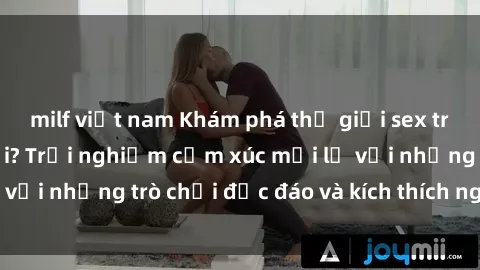milf việt nam Khám phá thế giới sex trực tuyến: Hơn tuổi? Trải nghiệm cảm xúc mới lạ với những trò chơi độc đáo và kích thích người lớn