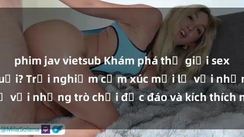 phim jav vietsub Khám phá thế giới sex trực tuyến: Hơn tuổi? Trải nghiệm cảm xúc mới lạ với những trò chơi độc đáo và kích thích người lớn