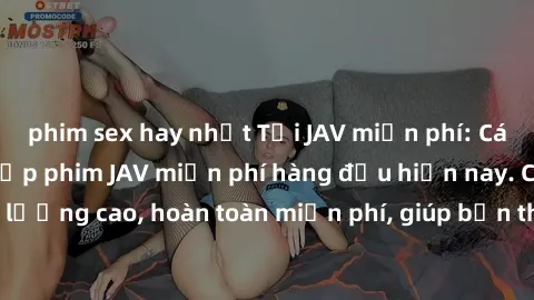 phim sex hay nhất Tải JAV miễn phí: Các trang web cung cấp phim JAV miễn phí hàng đầu hiện nay. Các tác phẩm chất lượng cao, hoàn toàn miễn phí, giúp bạn thỏa mãn niềm đam mê mà không tốn kém.