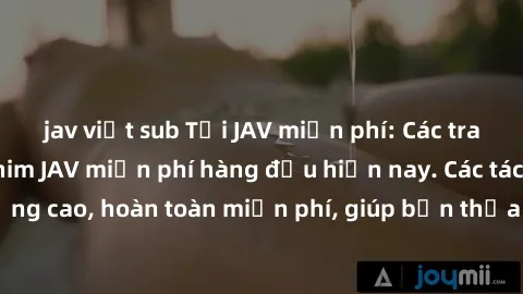 jav việt sub Tải JAV miễn phí: Các trang web cung cấp phim JAV miễn phí hàng đầu hiện nay. Các tác phẩm chất lượng cao, hoàn toàn miễn phí, giúp bạn thỏa mãn niềm đam mê mà không tốn kém.