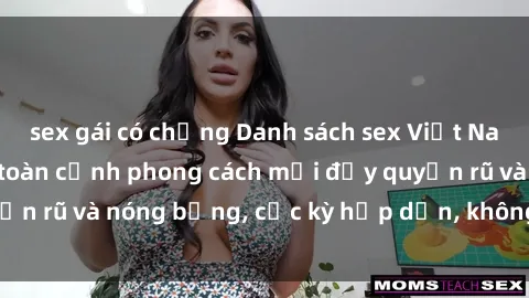 sex gái có chồng Danh sách sex Việt Nam không che - Ảnh toàn cảnh phong cách mới đầy quyến rũ và nóng bỏng, cực kỳ hấp dẫn, không thể bỏ qua!