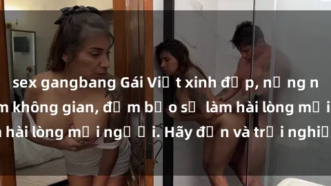 sex gangbang Gái Việt xinh đẹp, nồng nàn làm tình say đắm không gian, đảm bảo sẽ làm hài lòng mọi người. Hãy đến và trải nghiệm ngay!