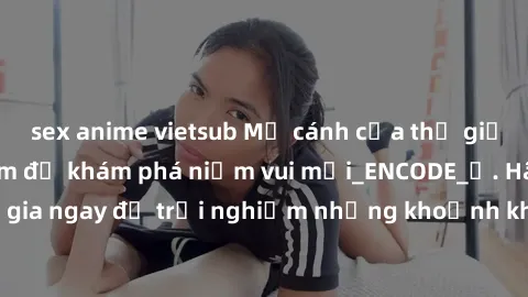 sex anime vietsub Mở cánh cửa thế giới sex MILF Việt Nam để khám phá niềm vui mới_ENCODE_. Hãy tham gia ngay để trải nghiệm những khoảnh khắc đầy kích thích và đam mê.