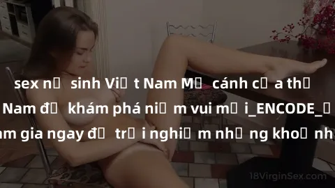 sex nữ sinh Việt Nam Mở cánh cửa thế giới sex MILF Việt Nam để khám phá niềm vui mới_ENCODE_. Hãy tham gia ngay để trải nghiệm những khoảnh khắc đầy kích thích và đam mê.