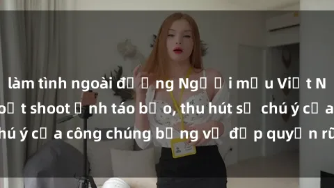 làm tình ngoài đường Người mẫu Việt Nam gây sốt với loạt shoot ảnh táo bạo, thu hút sự chú ý của công chúng bằng vẻ đẹp quyến rũ và gợi cảm.