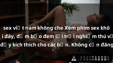 sex việt nam không che Xem phim sex không che miễn phí tại đây, đảm bảo đem lại trải nghiệm thú vị và đầy kích thích cho các bạn. Không cần đăng ký, hoàn toàn miễn phí.