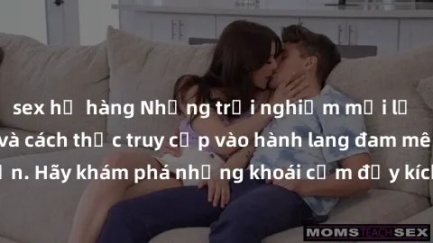 sex họ hàng Những trải nghiệm mới lạ với sex tập thể và cách thức truy cập vào hành lang đam mê của bạn. Hãy khám phá những khoái cảm đầy kích thích với tập thể hấp dẫn!