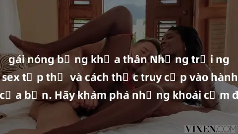 gái nóng bỏng khỏa thân Những trải nghiệm mới lạ với sex tập thể và cách thức truy cập vào hành lang đam mê của bạn. Hãy khám phá những khoái cảm đầy kích thích với tập thể hấp dẫn!