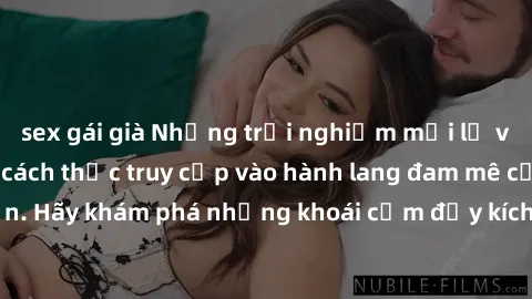sex gái già Những trải nghiệm mới lạ với sex tập thể và cách thức truy cập vào hành lang đam mê của bạn. Hãy khám phá những khoái cảm đầy kích thích với tập thể hấp dẫn!