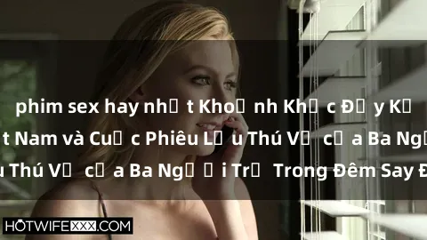 phim sex hay nhất Khoảnh Khắc Đầy Kịch Tính: Sex  Việt Nam và Cuộc Phiêu Lưu Thú Vị của Ba Người Trẻ Trong Đêm Say Đắm