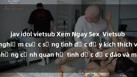 jav idol vietsub Xem Ngay Sex  Vietsub Full HD - Cùng trải nghiệm cuộc sống tình dục đầy kích thích với những cảnh quan hệ tình dục độc đáo và mãnh liệt trong bộ phim này!