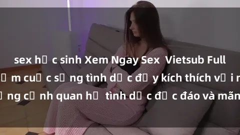 sex học sinh Xem Ngay Sex  Vietsub Full HD - Cùng trải nghiệm cuộc sống tình dục đầy kích thích với những cảnh quan hệ tình dục độc đáo và mãnh liệt trong bộ phim này!