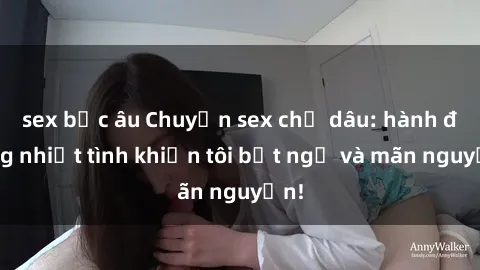 sex bắc âu Chuyện sex chị dâu: hành động nhiệt tình khiến tôi bất ngờ và mãn nguyện!