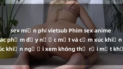 sex miễn phí vietsub Phim sex anime đỉnh cao: Những tác phẩm đầy nước mắt và cảm xúc khiến người xem không thể rời mắt khỏi màn hình