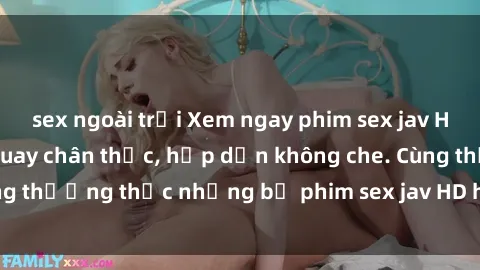 sex ngoài trời Xem ngay phim sex jav HD với những cảnh quay chân thực, hấp dẫn không che. Cùng thưởng thức những bộ phim sex jav HD hot nhất hiện nay!