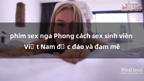 phim sex nga Phong cách sex sinh viên Việt Nam độc đáo và đam mê